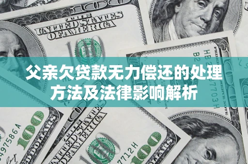 济南父亲欠贷款无力偿还的处理方法及法律影响解析