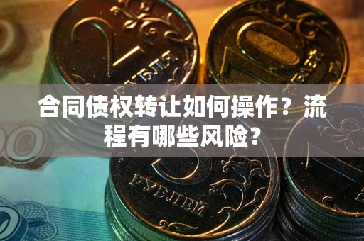 济南合同债权转让如何操作？流程有哪些风险？