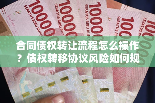 济南合同债权转让流程怎么操作？债权转移协议风险如何规避？