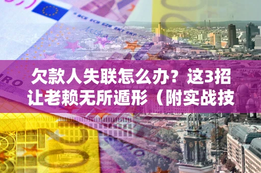 济南欠款人失联怎么办？这3招让老赖无所遁形（附实战技巧）