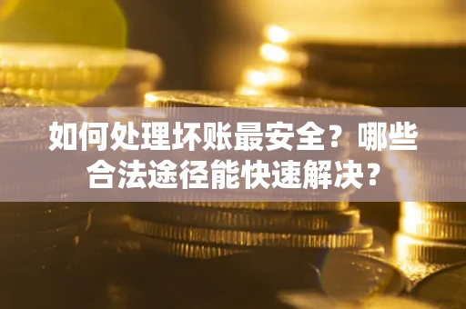 济南如何处理坏账最安全？哪些合法途径能快速解决？