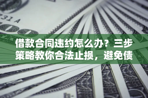 济南借款合同违约怎么办？三步策略教你合法止损，避免债务危机升级