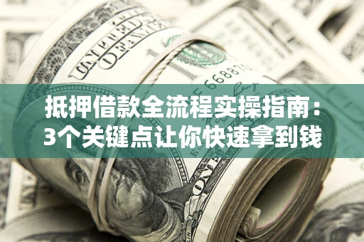 济南抵押借款全流程实操指南：3个关键点让你快速拿到钱