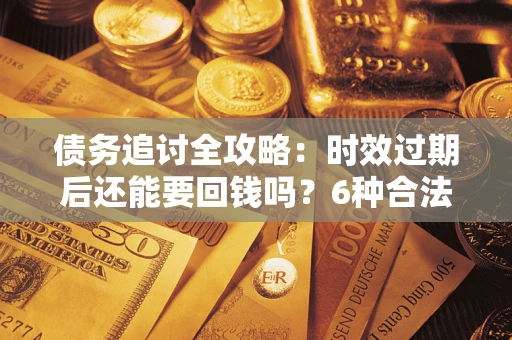 济南债务追讨全攻略：时效过期后还能要回钱吗？6种合法手段助你维权