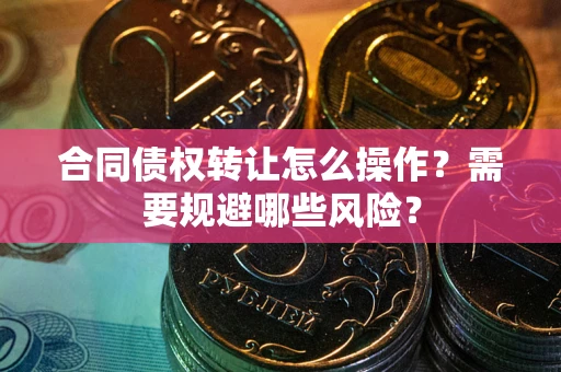 济南合同债权转让怎么操作？需要规避哪些风险？