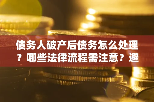 济南债务人破产后债务怎么处理？哪些法律流程需注意？避免踩坑指南