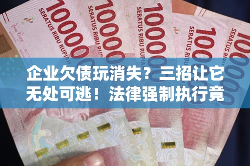 济南企业欠债玩消失？三招让它无处可逃！法律强制执行竟比讨债公司还狠？